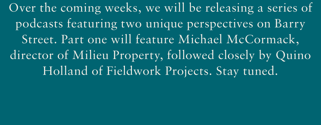 Over the coming weeks, we will be releasing a series of podcasts featuring two unique perspectives on Barry Street. Part one with feature Michael McCormack, director of Milieu Property, followed closely by Quino Holland of Fieldwork Projects. Stay tuned.