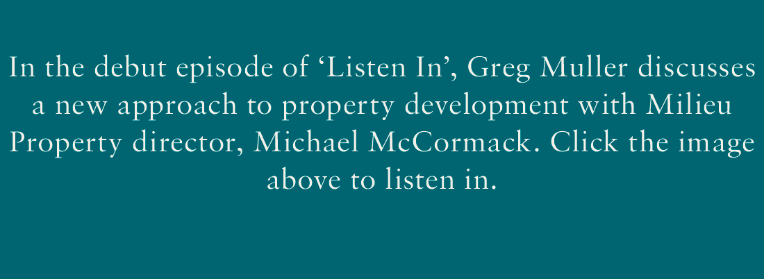 In the debut episode of 'Listen In', Greg Muller discusses a new approach to property development with Milieu Property director, Michael McCormack. Click the image above to listen in.