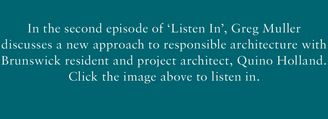 In the second episode of 'Listen In', Greg Muller discusses a new approach to responsible architecture with Brunswick resident and project architect, Quino Holland. Click the image above to listen in.