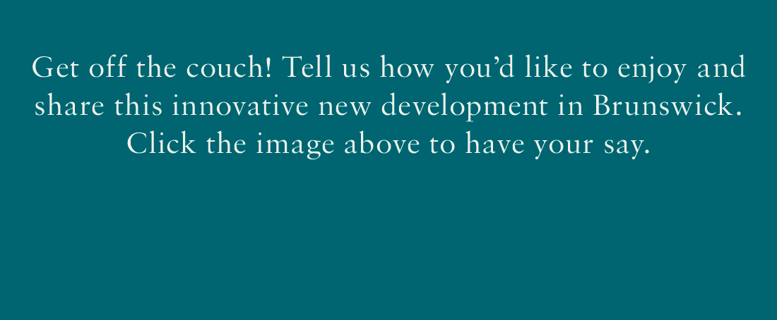 Get off the couch! Tell us how you'd like to enjoy and share this innovative new development in Brunswick. Click the image above to have your say.