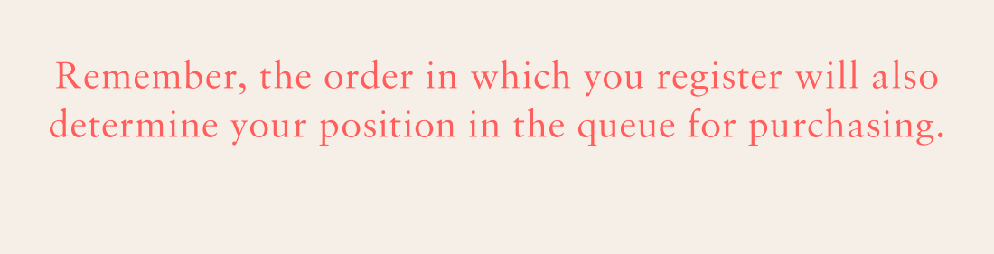 Remember, the order in which you register will also determine your position in the queue for purchasing.