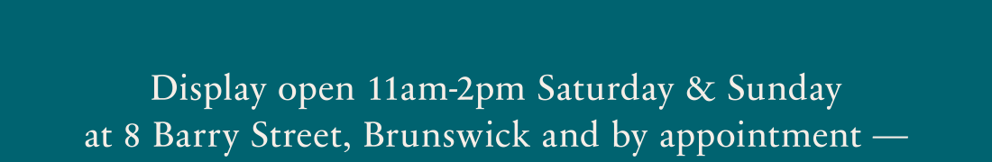 Display open 11am-2pm Saturday & Sunday at 8 Barry Street, Brunswick and by appointment -